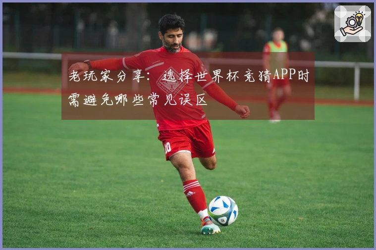 老玩家分享：选择世界杯竞猜APP时需避免哪些常见误区