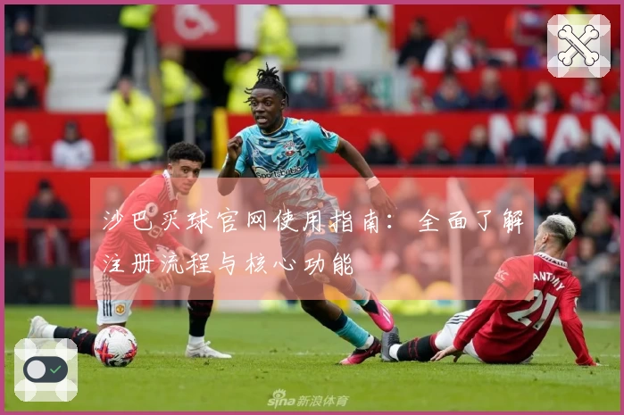 沙巴买球官网使用指南：全面了解注册流程与核心功能