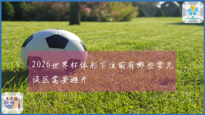 2026世界杯体彩下注前有哪些常见误区需要避开
