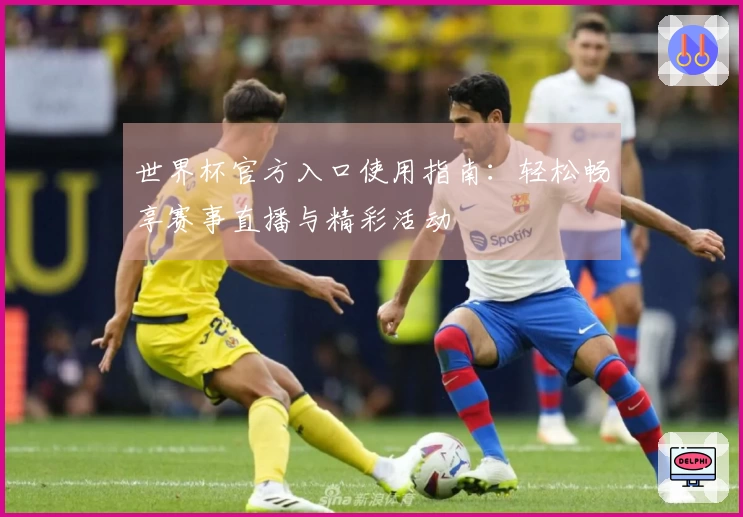 世界杯官方入口使用指南：轻松畅享赛事直播与精彩活动