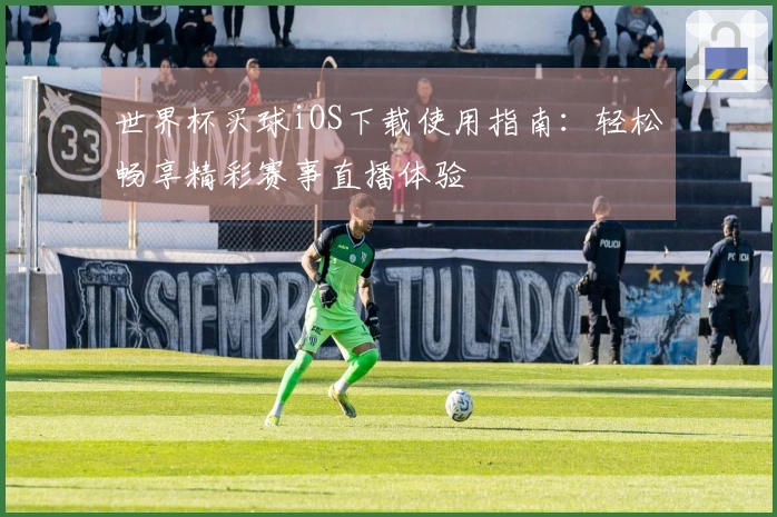 世界杯买球iOS下载使用指南：轻松畅享精彩赛事直播体验