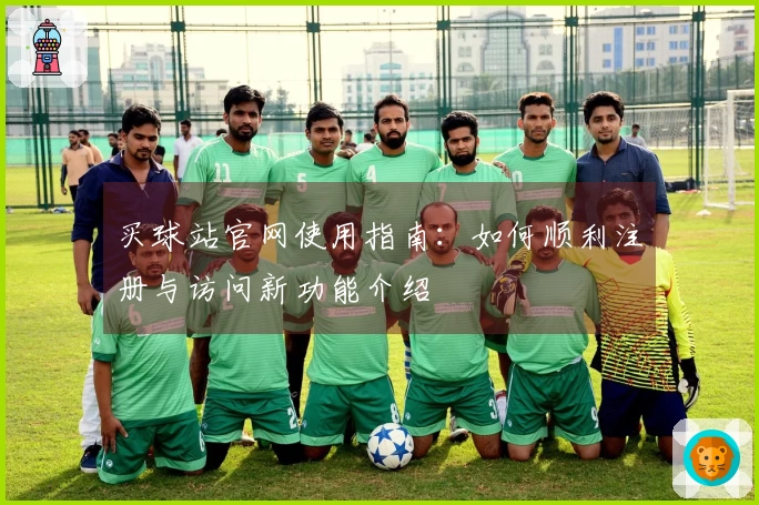 买球站官网使用指南：如何顺利注册与访问新功能介绍