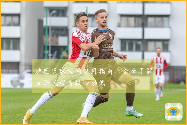 沙巴买球官网使用指南:全面了解注册流程与核心功能
