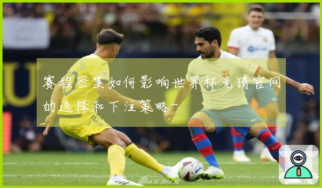 赛程密集如何影响世界杯竞猜官网的选择和下注策略-