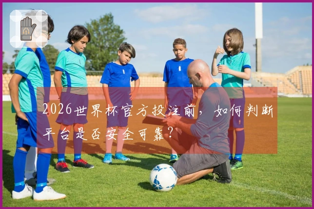 2026世界杯官方投注前，如何判断平台是否安全可靠？