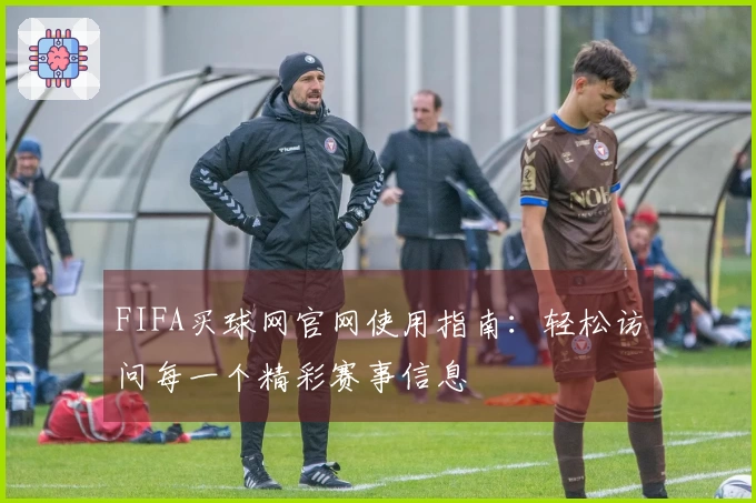 FIFA买球网官网使用指南:轻松访问每一个精彩赛事信息