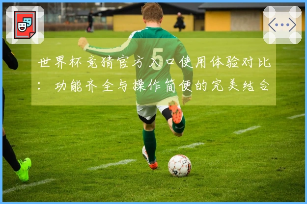 世界杯竞猜官方入口使用体验对比：功能齐全与操作简便的完美结合