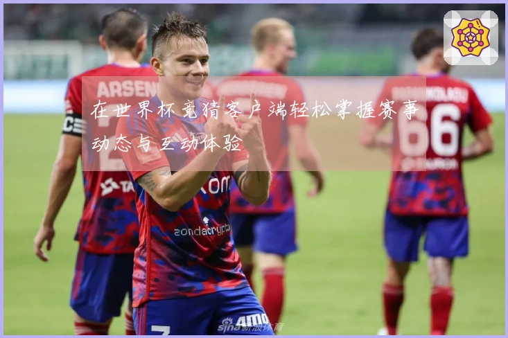 在世界杯竞猜客户端轻松掌握赛事动态与互动体验