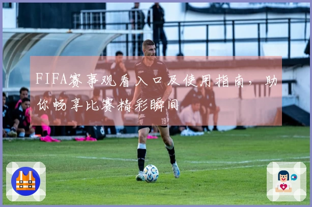 FIFA赛事观看入口及使用指南，助你畅享比赛精彩瞬间