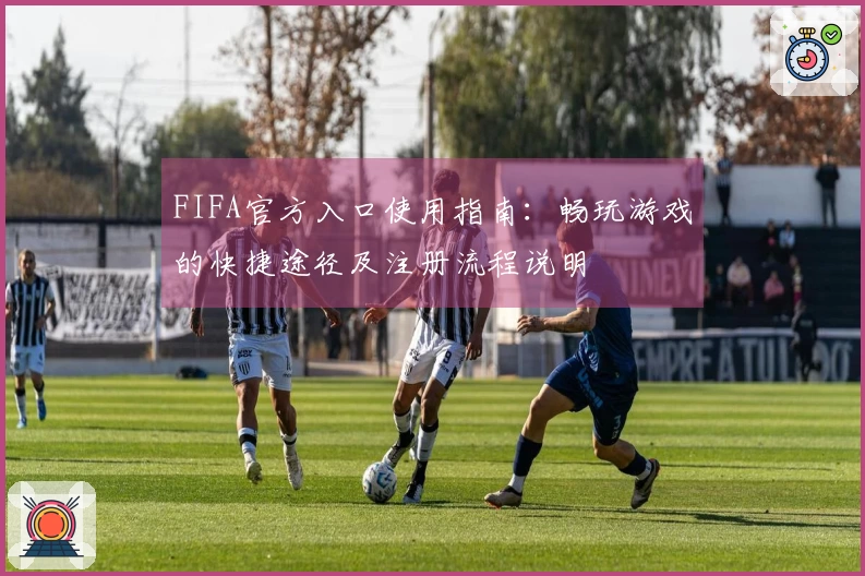 FIFA官方入口使用指南：畅玩游戏的快捷途径及注册流程说明
