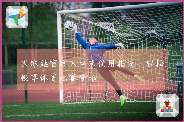 买球站官网入口及使用指南，轻松畅享体育比赛资讯