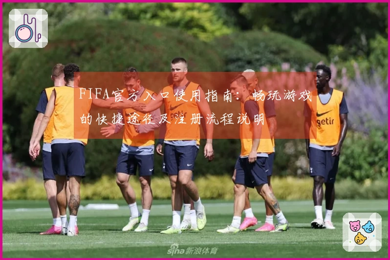 FIFA官方入口使用指南：畅玩游戏的快捷途径及注册流程说明