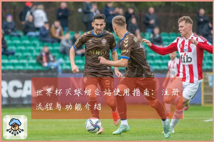世界杯买球综合站使用指南：注册流程与功能介绍