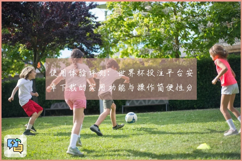使用体验评测：世界杯投注平台安卓下载的实用功能与操作简便性分析
