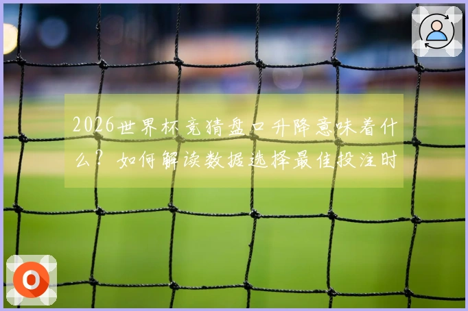 2026世界杯竞猜盘口升降意味着什么？如何解读数据选择最佳投注时机