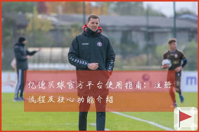 亿德买球官方平台使用指南：注册流程及核心功能介绍
