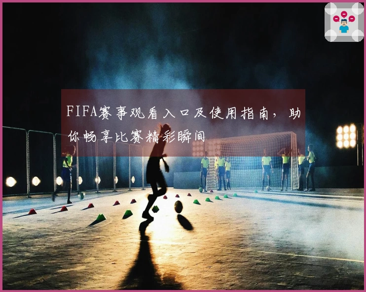 FIFA赛事观看入口及使用指南，助你畅享比赛精彩瞬间