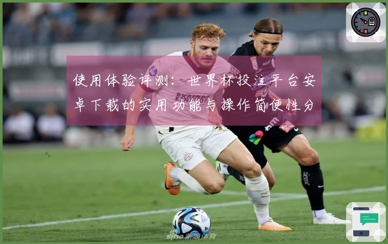 使用体验评测：世界杯投注平台安卓下载的实用功能与操作简便性分析