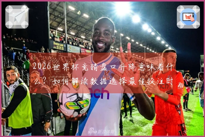 2026世界杯竞猜盘口升降意味着什么？如何解读数据选择最佳投注时机