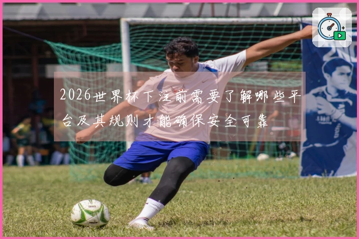 2026世界杯下注前需要了解哪些平台及其规则才能确保安全可靠