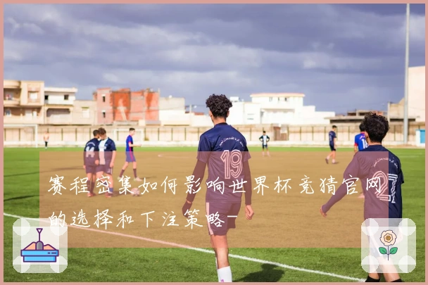 赛程密集如何影响世界杯竞猜官网的选择和下注策略-