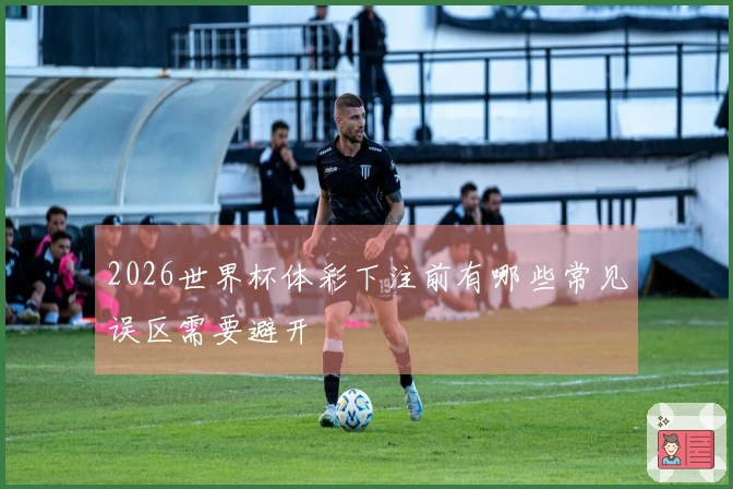 2026世界杯体彩下注前有哪些常见误区需要避开