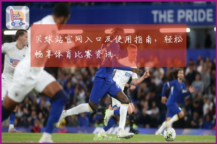 买球站官网入口及使用指南，轻松畅享体育比赛资讯