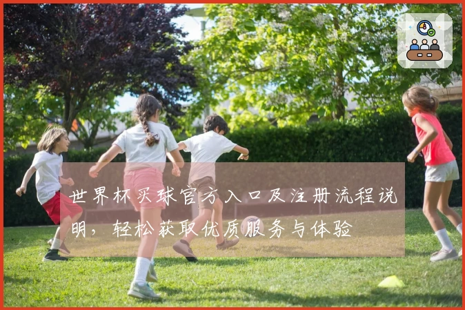 世界杯买球官方入口及注册流程说明，轻松获取优质服务与体验