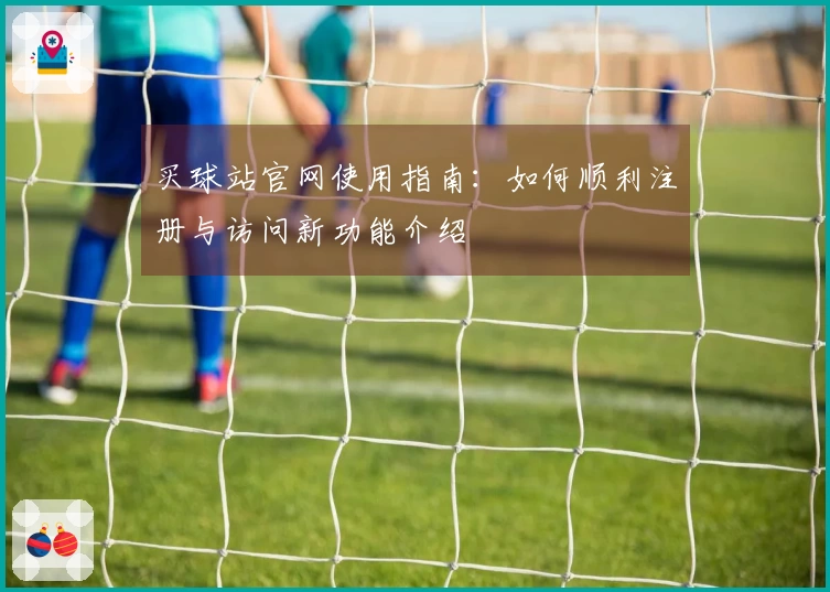 买球站官网使用指南：如何顺利注册与访问新功能介绍