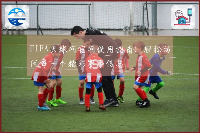 FIFA买球网官网使用指南：轻松访问每一个精彩赛事信息